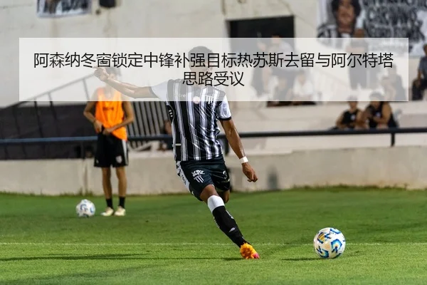 阿森纳冬窗锁定中锋补强目标热苏斯去留与阿尔特塔思路受议