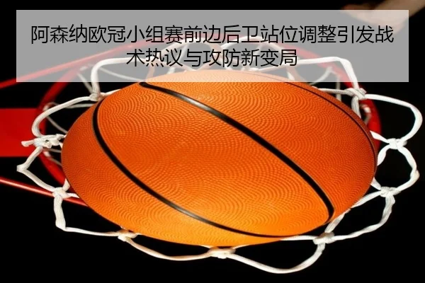 阿森纳欧冠小组赛前边后卫站位调整引发战术热议与攻防新变局